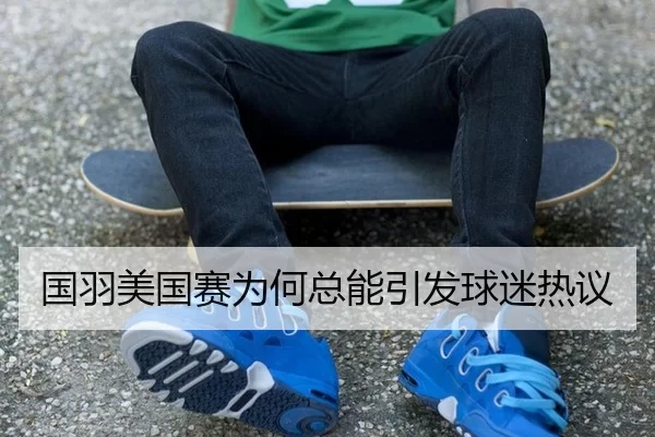 国羽美国赛为何总能引发球迷热议